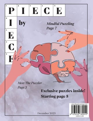 PIECE by PIECE | 1
by
P I
I
E
E
C
C E
E
1 2
2
3
3 4
4
5
5
Meet The Puzzler
Page 3
Mindful Puzzling
Page 7
Exclusive puzzles inside!
Starting page 5
piecebypiecemag.com
USD$12.99
December 2023
 