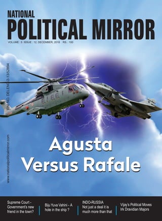 RNINO.DELENG/2-13/52894
VOLUME : 5 ISSUE : 12, DECEMBER, 2018 RS. : 100
Agusta
Versus Rafale
Agusta
Versus Rafale
Vijay’s Political Moves
Irk Dravidian Majors
Biju Yuva Vahini - A
hole in the ship ?
Supreme Court -
Government’s new
friend in the town?
INDO-RUSSIA
Not just a deal it is
much more than that
www.nationalpoliticalmirror.com
 