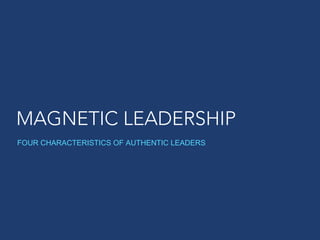 MAGNETIC LEADERSHIP
FOUR CHARACTERISTICS OF AUTHENTIC LEADERS
 