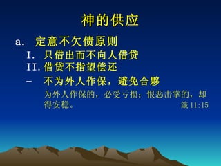 神的供应 定意不欠债原则 只借出而不向人借贷 借贷不指望偿还 不为外人作保，避免合夥 为外人作保的，必受亏损；恨恶击掌的，却得安稳。　　　　　　　　　　　　 箴 11:15   