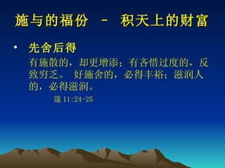 施与的福份 – 积天上的财富 先舍后得 有施散的，却更增添；有吝惜过度的，反致穷乏。 好施舍的，必得丰裕；滋润人的，必得滋润。  　  箴 11:24-25   