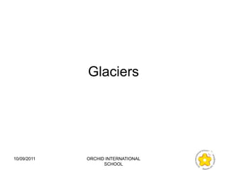 Glaciers




10/09/2011   ORCHID INTERNATIONAL
                   SCHOOL
 