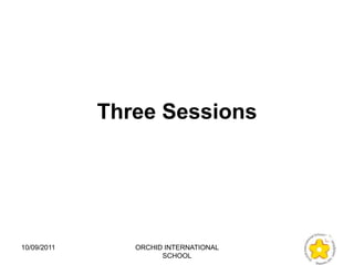 Three Sessions




10/09/2011      ORCHID INTERNATIONAL
                      SCHOOL
 
