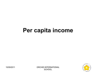 Per capita income




10/09/2011       ORCHID INTERNATIONAL
                       SCHOOL
 