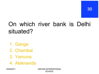 On which river bank is Delhi
  situated?

   1.    Ganga
   2.    Chambal
   3.    Yamuna
   4.    Alaknanda
10/09/2011           ORCHID INTERNATIONAL
                           SCHOOL
 