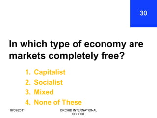 In which type of economy are
markets completely free?
             1.   Capitalist
             2.   Socialist
             3.   Mixed
             4.   None of These
10/09/2011               ORCHID INTERNATIONAL
                               SCHOOL
 