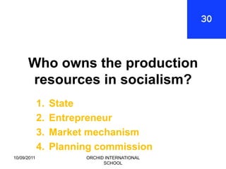 Who owns the production
      resources in socialism?
             1.   State
             2.   Entrepreneur
             3.   Market mechanism
             4.   Planning commission
10/09/2011              ORCHID INTERNATIONAL
                              SCHOOL
 
