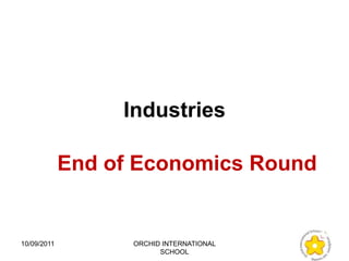 Industries

             End of Economics Round


10/09/2011         ORCHID INTERNATIONAL
                         SCHOOL
 
