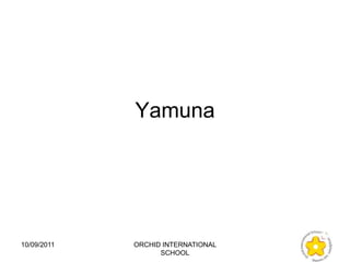 Yamuna




10/09/2011   ORCHID INTERNATIONAL
                   SCHOOL
 