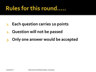 1.     Each question carries 10 points
2.     Question will not be passed
3.     Only one answer would be accepted




10/09/2011     ORCHID INTERNATIONAL SCHOOL
 