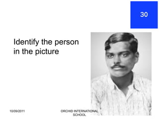 Identify the person
  in the picture




10/09/2011     ORCHID INTERNATIONAL
                     SCHOOL
 