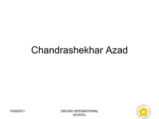 Chandrashekhar Azad




10/09/2011        ORCHID INTERNATIONAL
                        SCHOOL
 