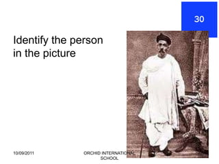Identify the person
in the picture




10/09/2011    ORCHID INTERNATIONAL
                    SCHOOL
 