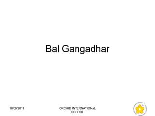 Bal Gangadhar




10/09/2011     ORCHID INTERNATIONAL
                     SCHOOL
 