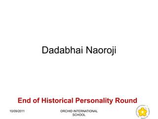 Dadabhai Naoroji




     End of Historical Personality Round
10/09/2011       ORCHID INTERNATIONAL
                       SCHOOL
 