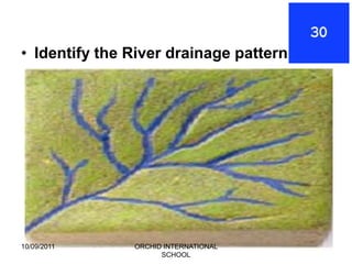 • Identify the River drainage pattern




10/09/2011     ORCHID INTERNATIONAL
                     SCHOOL
 