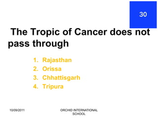 The Tropic of Cancer does not
pass through
             1.   Rajasthan
             2.   Orissa
             3.   Chhattisgarh
             4.   Tripura


10/09/2011             ORCHID INTERNATIONAL
                             SCHOOL
 