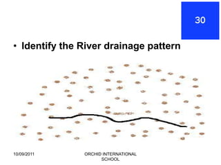 • Identify the River drainage pattern




10/09/2011     ORCHID INTERNATIONAL
                     SCHOOL
 