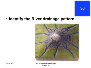 • Identify the River drainage pattern




10/09/2011     ORCHID INTERNATIONAL
                     SCHOOL
 