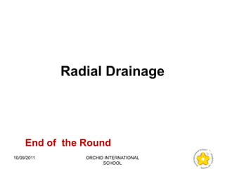 Radial Drainage




     End of the Round
10/09/2011      ORCHID INTERNATIONAL
                      SCHOOL
 