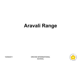 Aravali Range




10/09/2011     ORCHID INTERNATIONAL
                     SCHOOL
 