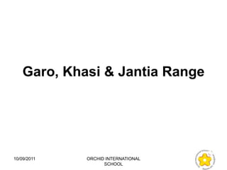 Garo, Khasi & Jantia Range




10/09/2011   ORCHID INTERNATIONAL
                   SCHOOL
 