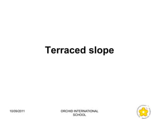 Terraced slope




10/09/2011      ORCHID INTERNATIONAL
                      SCHOOL
 