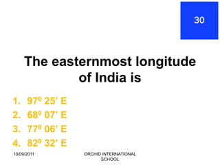 The easternmost longitude
             of India is
1.    970 25’ E
2.    680 07’ E
3.    770 06’ E
4.    820 32’ E
10/09/2011        ORCHID INTERNATIONAL
                        SCHOOL
 