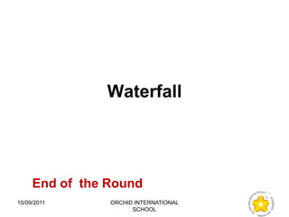 Waterfall




     End of the Round
10/09/2011      ORCHID INTERNATIONAL
                      SCHOOL
 