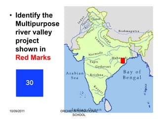 • Identify the
  Multipurpose
  river valley
  project
  shown in
  Red Marks




10/09/2011       ORCHID INTERNATIONAL
                       SCHOOL
 