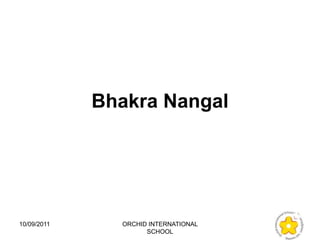 Bhakra Nangal




10/09/2011     ORCHID INTERNATIONAL
                     SCHOOL
 