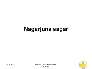 Nagarjuna sagar




10/09/2011      ORCHID INTERNATIONAL
                      SCHOOL
 