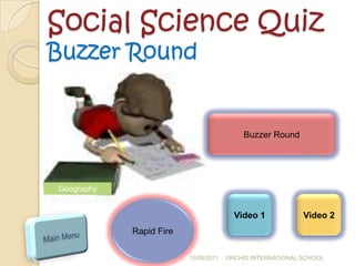 Social Science Quiz
Buzzer Round


                                          Buzzer Round




Geography


                                        Video 1            Video 2
            Rapid Fire

                         10/09/2011   ORCHID INTERNATIONAL SCHOOL
 