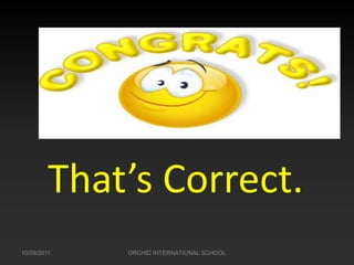 Congratulations!


         That’s Correct.
10/09/2011   ORCHID INTERNATIONAL SCHOOL
 