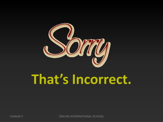 That’s Incorrect.

10/09/2011       ORCHID INTERNATIONAL SCHOOL
 