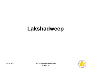 Lakshadweep




10/09/2011     ORCHID INTERNATIONAL
                     SCHOOL
 