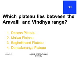 Which plateau lies between the
Aravalli and Vindhya range?

  1.    Deccan Plateau
  2.    Malwa Plateau
  3.    Baghelkhand Plateau
  4.    Dandakaranya Plateau
10/09/2011        ORCHID INTERNATIONAL
                        SCHOOL
 