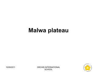 Malwa plateau




10/09/2011     ORCHID INTERNATIONAL
                     SCHOOL
 