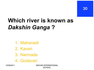 Which river is known as
  Dakshin Ganga ?

             1.   Mahanadi
             2.   Kaveri
             3.   Narmada
             4.   Godavari
10/09/2011              ORCHID INTERNATIONAL
                              SCHOOL
 