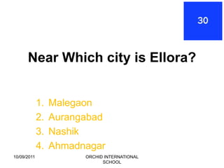 Near Which city is Ellora?


             1.   Malegaon
             2.   Aurangabad
             3.   Nashik
             4.   Ahmadnagar
10/09/2011              ORCHID INTERNATIONAL
                              SCHOOL
 