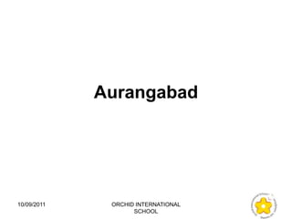 Aurangabad




10/09/2011    ORCHID INTERNATIONAL
                    SCHOOL
 