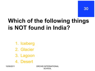 Which of the following things
  is NOT found in India?

             1.   Iceberg
             2.   Glacier
             3.   Lagoon
             4.   Desert
10/09/2011                  ORCHID INTERNATIONAL
                                  SCHOOL
 