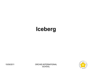Iceberg




10/09/2011   ORCHID INTERNATIONAL
                   SCHOOL
 