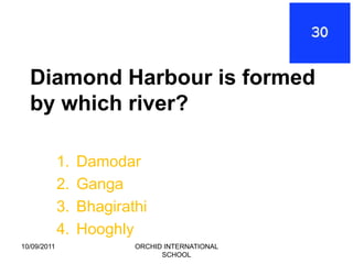 Diamond Harbour is formed
  by which river?

             1.   Damodar
             2.   Ganga
             3.   Bhagirathi
             4.   Hooghly
10/09/2011                ORCHID INTERNATIONAL
                                SCHOOL
 