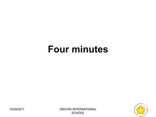 Four minutes




10/09/2011     ORCHID INTERNATIONAL
                     SCHOOL
 
