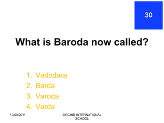 What is Baroda now called?


             1.   Vadodara
             2.   Barda
             3.   Varoda
             4.   Varda
10/09/2011              ORCHID INTERNATIONAL
                              SCHOOL
 