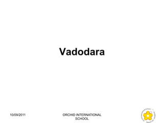 Vadodara




10/09/2011   ORCHID INTERNATIONAL
                   SCHOOL
 