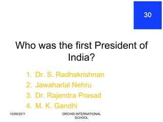 Who was the first President of
             India?
             1.   Dr. S. Radhakrishnan
             2.   Jawaharlal Nehru
             3.   Dr. Rajendra Prasad
             4.   M. K. Gandhi
10/09/2011               ORCHID INTERNATIONAL
                               SCHOOL
 