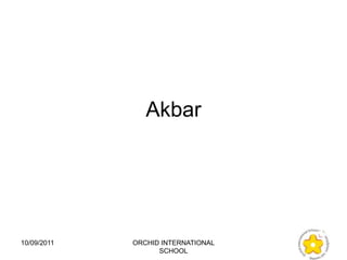Akbar




10/09/2011   ORCHID INTERNATIONAL
                   SCHOOL
 