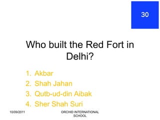 Who built the Red Fort in
                      Delhi?
             1.   Akbar
             2.   Shah Jahan
             3.   Qutb-ud-din Aibak
             4.   Sher Shah Suri
10/09/2011               ORCHID INTERNATIONAL
                               SCHOOL
 